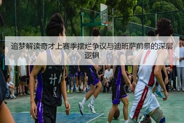 追梦解读奇才上赛季摆烂争议与迪班萨前景的深层逻辑